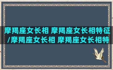 摩羯座女长相 摩羯座女长相特征/摩羯座女长相 摩羯座女长相特征-我的网站